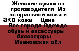 Женские сумки от производителя. Из натуральной кожи и ЭКО кожи. › Цена ­ 1 000 - Все города Одежда, обувь и аксессуары » Аксессуары   . Ивановская обл.